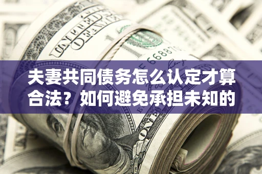 济南夫妻共同债务怎么认定才算合法？如何避免承担未知的债务风险？