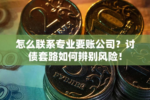 济南怎么联系专业要账公司？讨债套路如何辨别风险！