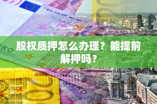 济南股权质押怎么办理？能提前解押吗？