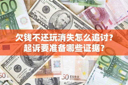 济南欠钱不还玩消失怎么追讨？起诉要准备哪些证据？