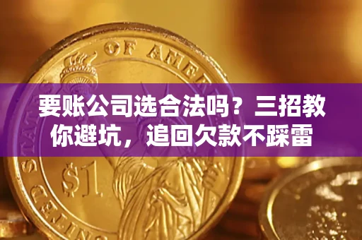 济南要账公司选合法吗？三招教你避坑，追回欠款不踩雷