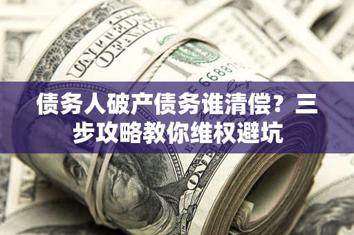 济南债务人破产债务谁清偿?三步攻略教你维权避坑 济南债务人破产债务谁清偿?三步攻略教你维权避坑