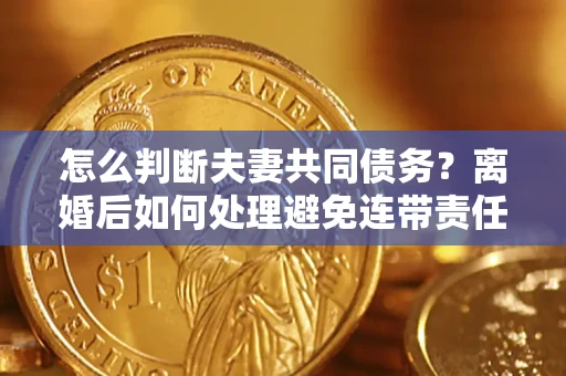 济南怎么判断夫妻共同债务？离婚后如何处理避免连带责任？