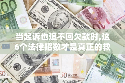 济南当起诉也追不回欠款时,这6个法律招数才是真正的救命稻草