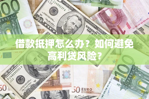 济南借款抵押怎么办？如何避免高利贷风险？