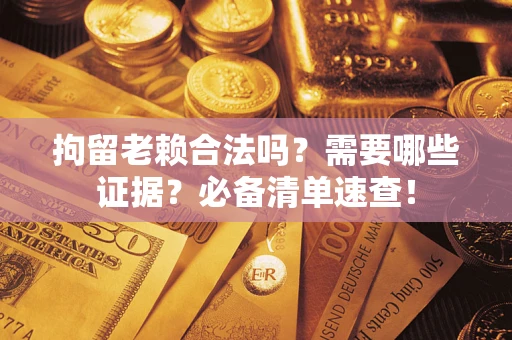 济南拘留老赖合法吗？需要哪些证据？必备清单速查！